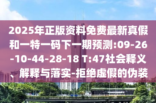 2025年正版資料免費最新真假和一特一碼下一期預測:09-26-10-44-28-18 T:47社會釋義、解釋與落實-拒絕虛假的偽裝
