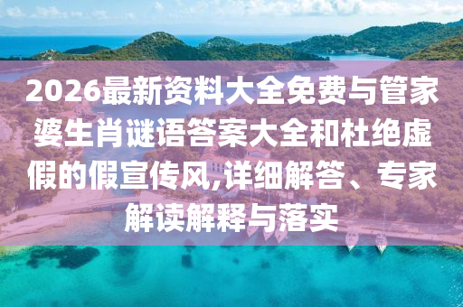 2026最新資料大全免費與管家婆生肖謎語答案大全和杜絕虛假的假宣傳風(fēng),詳細(xì)解答、專家解讀解釋與落實