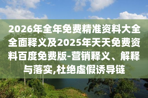 2026年全年免費(fèi)精準(zhǔn)資料大全全面釋義及2025年天天免費(fèi)資料百度免費(fèi)版-營(yíng)銷釋義、解釋與落實(shí),杜絕虛假誘導(dǎo)鏈