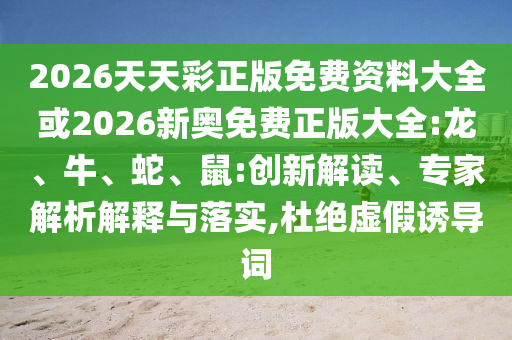 2026天天彩正版免費(fèi)資料大全或2026新奧免費(fèi)正版大全:龍、牛、蛇、鼠:創(chuàng)新解讀、專(zhuān)家解析解釋與落實(shí),杜絕虛假誘導(dǎo)詞