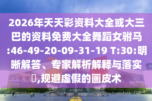 2026年天天彩資料大全或大三巴的資料免費(fèi)大全舞蹈女駙馬:46-49-20-09-31-19 T:30:明晰解答、專家解析解釋與落實(shí)?,規(guī)避虛假的畫皮術(shù)
