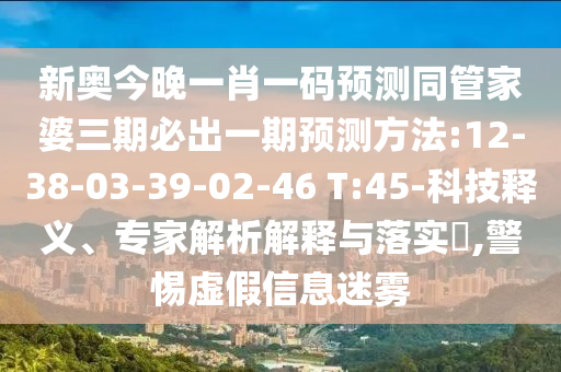 新奧今晚一肖一碼預測同管家婆三期必出一期預測方法:12-38-03-39-02-46 T:45-科技釋義、專家解析解釋與落實?,警惕虛假信息迷霧