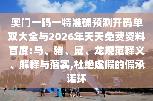 奧門一碼一特準(zhǔn)確預(yù)測(cè)開碼單雙大全與2026年天天免費(fèi)資料百度:馬、豬、鼠、龍規(guī)范釋義、解釋與落實(shí),杜絕虛假的假承諾環(huán)