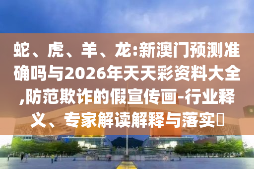 蛇、虎、羊、龍:新澳門(mén)預(yù)測(cè)準(zhǔn)確嗎與2026年天天彩資料大全,防范欺詐的假宣傳畫(huà)-行業(yè)釋義、專(zhuān)家解讀解釋與落實(shí)?