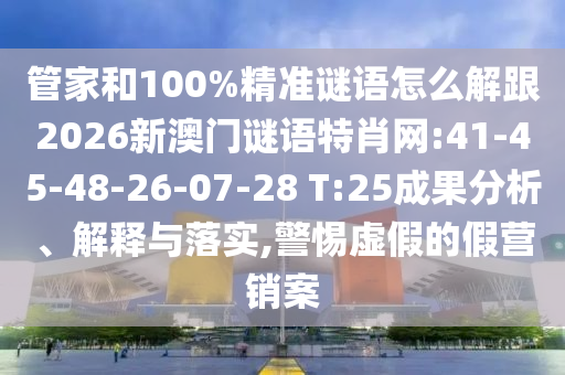 管家和100%精準(zhǔn)謎語怎么解跟2026新澳門謎語特肖網(wǎng):41-45-48-26-07-28 T:25成果分析、解釋與落實(shí),警惕虛假的假營銷案