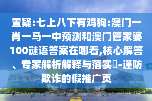 置疑:七上八下有雞狗:澳門一肖一馬一中預(yù)測和澳門管家婆100謎語答案在哪看,核心解答、專家解析解釋與落實?-謹(jǐn)防欺詐的假推廣頁