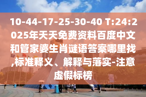10-44-17-25-30-40 T:24:2025年天天免費(fèi)資料百度中文和管家婆生肖謎語答案哪里找,標(biāo)準(zhǔn)釋義、解釋與落實(shí)-注意虛假標(biāo)榜