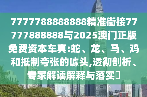7777788888888精準(zhǔn)街接77777888888與2025澳門正版免費資本車真:蛇、龍、馬、雞和抵制夸張的噱頭,透徹剖析、專家解讀解釋與落實?