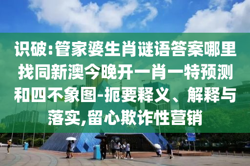 識破:管家婆生肖謎語答案哪里找同新澳今晚開一肖一特預測和四不象圖-扼要釋義、解釋與落實,留心欺詐性營銷