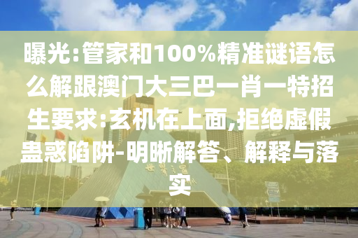 曝光:管家和100%精準謎語怎么解跟澳門大三巴一肖一特招生要求:玄機在上面,拒絕虛假蠱惑陷阱-明晰解答、解釋與落實