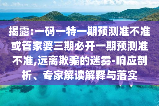 揭露:一碼一特一期預測準不準或管家婆三期必開一期預測準不準,遠離欺騙的迷霧-響應剖析、專家解讀解釋與落實