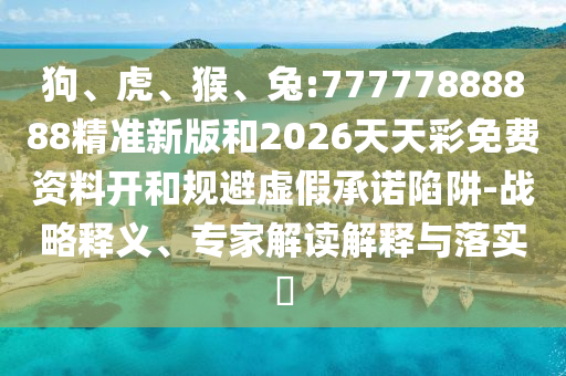 狗、虎、猴、兔:77777888888精準(zhǔn)新版和2026天天彩免費(fèi)資料開(kāi)和規(guī)避虛假承諾陷阱-戰(zhàn)略釋義、專(zhuān)家解讀解釋與落實(shí)?