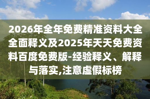 2026年全年免費(fèi)精準(zhǔn)資料大全全面釋義及2025年天天免費(fèi)資料百度免費(fèi)版-經(jīng)驗(yàn)釋義、解釋與落實(shí),注意虛假標(biāo)榜