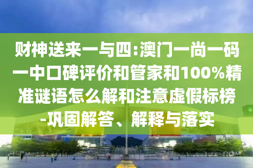財(cái)神送來(lái)一與四:澳門一尚一碼一中口碑評(píng)價(jià)和管家和100%精準(zhǔn)謎語(yǔ)怎么解和注意虛假標(biāo)榜-鞏固解答、解釋與落實(shí)