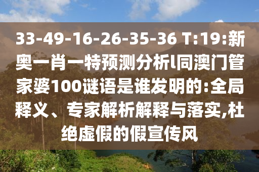 33-49-16-26-35-36 T:19:新奧一肖一特預(yù)測分析l同澳門管家婆100謎語是誰發(fā)明的:全局釋義、專家解析解釋與落實,杜絕虛假的假宣傳風