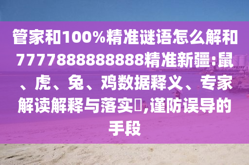 管家和100%精準(zhǔn)謎語(yǔ)怎么解和7777888888888精準(zhǔn)新疆:鼠、虎、兔、雞數(shù)據(jù)釋義、專家解讀解釋與落實(shí)?,謹(jǐn)防誤導(dǎo)的手段
