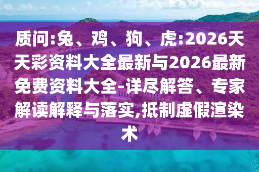 質(zhì)問:兔、雞、狗、虎:2026天天彩資料大全最新與2026最新免費(fèi)資料大全-詳盡解答、專家解讀解釋與落實(shí),抵制虛假渲染術(shù)