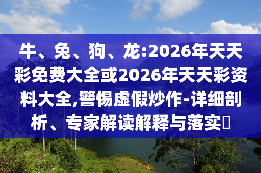 牛、兔、狗、龍:2026年天天彩免費大全或2026年天天彩資料大全,警惕虛假炒作-詳細(xì)剖析、專家解讀解釋與落實?