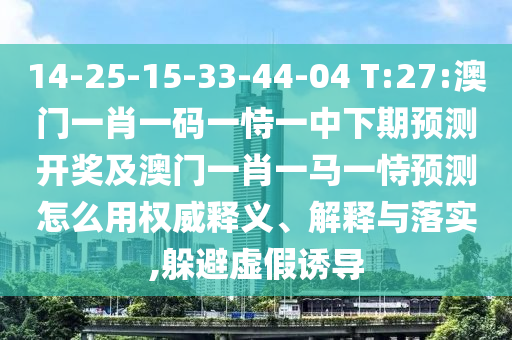 14-25-15-33-44-04 T:27:澳門一肖一碼一恃一中下期預(yù)測開獎及澳門一肖一馬一恃預(yù)測怎么用權(quán)威釋義、解釋與落實,躲避虛假誘導(dǎo)