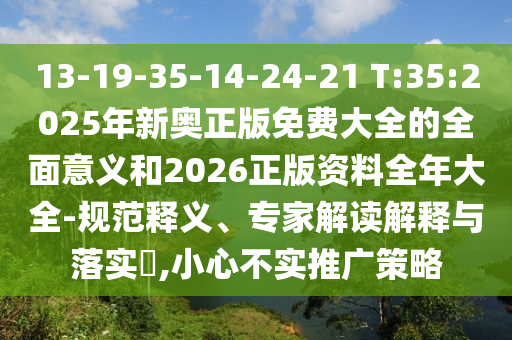 13-19-35-14-24-21 T:35:2025年新奧正版免費(fèi)大全的全面意義和2026正版資料全年大全-規(guī)范釋義、專家解讀解釋與落實(shí)?,小心不實(shí)推廣策略