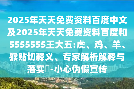2025年天天免費(fèi)資料百度中文及2025年天天免費(fèi)資料百度和5555555王大五:虎、雞、羊、猴貼切釋義、專家解析解釋與落實(shí)?-小心偽假宣傳