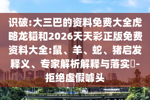 識破:大三巴的資料免費大全虎略龍韜和2026天天彩正版免費資料大全:鼠、羊、蛇、豬啟發(fā)釋義、專家解析解釋與落實?-拒絕虛假噱頭