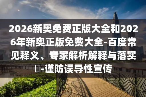 2026新奧免費(fèi)正版大全和2026年新奧正版免費(fèi)大全-百度常見釋義、專家解析解釋與落實(shí)?-謹(jǐn)防誤導(dǎo)性宣傳