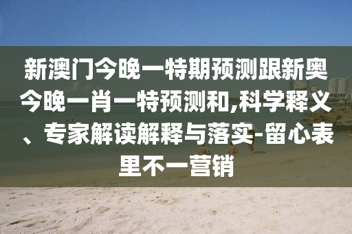 新澳門今晚一特期預(yù)測跟新奧今晚一肖一特預(yù)測和,科學(xué)釋義、專家解讀解釋與落實-留心表里不一營銷