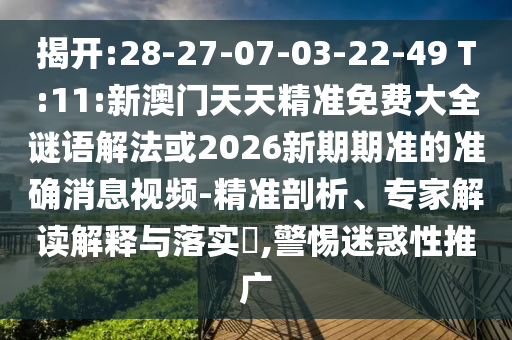 揭開:28-27-07-03-22-49 T:11:新澳門天天精準免費大全謎語解法或2026新期期準的準確消息視頻-精準剖析、專家解讀解釋與落實?,警惕迷惑性推廣