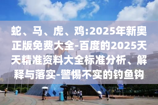蛇、馬、虎、雞:2025年新奧正版免費(fèi)大全-百度的2025天天精準(zhǔn)資料大全標(biāo)準(zhǔn)分析、解釋與落實(shí)-警惕不實(shí)的釣魚鉤