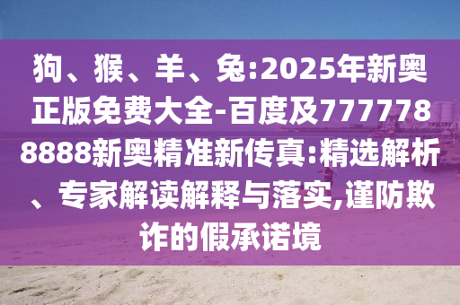 狗、猴、羊、兔:2025年新奧正版免費(fèi)大全-百度及7777788888新奧精準(zhǔn)新傳真:精選解析、專家解讀解釋與落實(shí),謹(jǐn)防欺詐的假承諾境