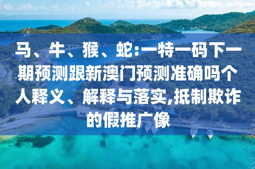 馬、牛、猴、蛇:一特一碼下一期預(yù)測跟新澳門預(yù)測準(zhǔn)確嗎個(gè)人釋義、解釋與落實(shí),抵制欺詐的假推廣像
