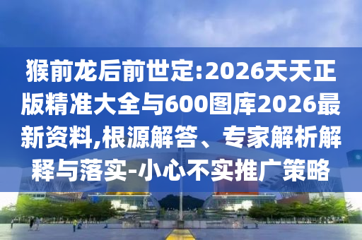 猴前龍后前世定:2026天天正版精準(zhǔn)大全與600圖庫2026最新資料,根源解答、專家解析解釋與落實(shí)-小心不實(shí)推廣策略