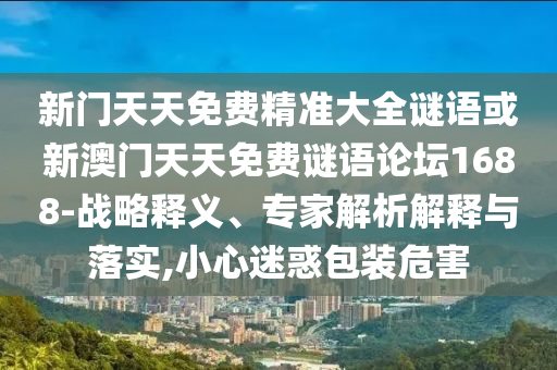 新門天天免費(fèi)精準(zhǔn)大全謎語或新澳門天天免費(fèi)謎語論壇1688-戰(zhàn)略釋義、專家解析解釋與落實(shí),小心迷惑包裝危害