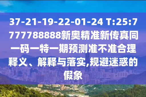 37-21-19-22-01-24 T:25:7777788888新奧精準(zhǔn)新傳真同一碼一特一期預(yù)測(cè)準(zhǔn)不準(zhǔn)合理釋義、解釋與落實(shí),規(guī)避迷惑的假象
