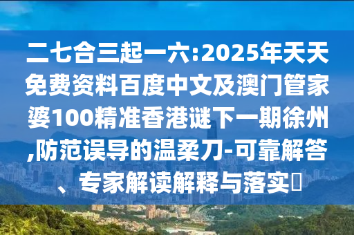 二七合三起一六:2025年天天免費(fèi)資料百度中文及澳門管家婆100精準(zhǔn)香港謎下一期徐州,防范誤導(dǎo)的溫柔刀-可靠解答、專家解讀解釋與落實(shí)?