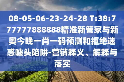 08-05-06-23-24-28 T:38:777777888888精準(zhǔn)新管家與新奧今晚一肖一碼預(yù)測(cè)和拒絕迷惑噱頭陷阱-營(yíng)銷釋義、解釋與落實(shí)