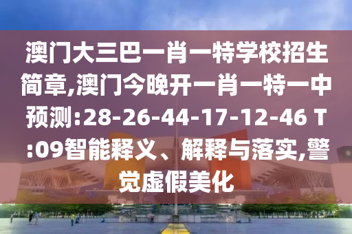 澳門大三巴一肖一特學(xué)校招生簡章,澳門今晚開一肖一特一中預(yù)測:28-26-44-17-12-46 T:09智能釋義、解釋與落實,警覺虛假美化