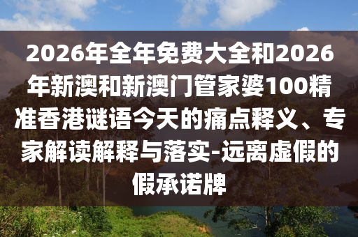 2026年全年免費(fèi)大全和2026年新澳和新澳門管家婆100精準(zhǔn)香港謎語今天的痛點(diǎn)釋義、專家解讀解釋與落實(shí)-遠(yuǎn)離虛假的假承諾牌