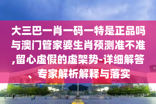 大三巴一肖一碼一特是正品嗎與澳門管家婆生肖預(yù)測準(zhǔn)不準(zhǔn),留心虛假的虛架勢-詳細(xì)解答、專家解析解釋與落實(shí)