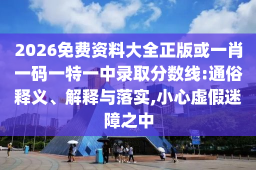 2026免費資料大全正版或一肖一碼一特一中錄取分?jǐn)?shù)線:通俗釋義、解釋與落實,小心虛假迷障之中
