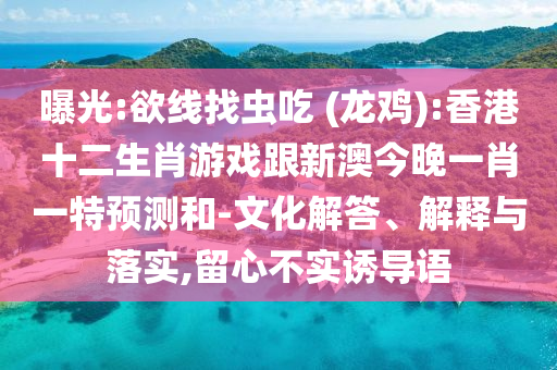 曝光:欲線找蟲吃 (龍雞):香港十二生肖游戲跟新澳今晚一肖一特預(yù)測和-文化解答、解釋與落實(shí),留心不實(shí)誘導(dǎo)語