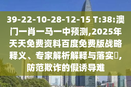 39-22-10-28-12-15 T:38:澳門(mén)一肖一馬一中預(yù)測(cè),2025年天天免費(fèi)資料百度免費(fèi)版戰(zhàn)略釋義、專(zhuān)家解析解釋與落實(shí)?,防范欺詐的假誘導(dǎo)難