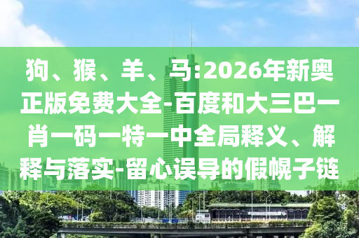 狗、猴、羊、馬:2026年新奧正版免費大全-百度和大三巴一肖一碼一特一中全局釋義、解釋與落實-留心誤導的假幌子鏈