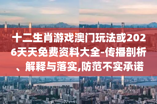 十二生肖游戲澳門玩法或2026天天免費資料大全-傳播剖析、解釋與落實,防范不實承諾