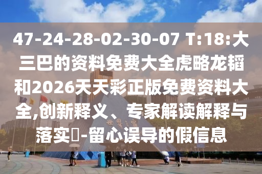 47-24-28-02-30-07 T:18:大三巴的資料免費(fèi)大全虎略龍韜和2026天天彩正版免費(fèi)資料大全,創(chuàng)新釋義、專(zhuān)家解讀解釋與落實(shí)?-留心誤導(dǎo)的假信息