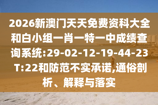 2026新澳門天天免費(fèi)資科大全和白小組一肖一特一中成績(jī)查詢系統(tǒng):29-02-12-19-44-23 T:22和防范不實(shí)承諾,通俗剖析、解釋與落實(shí)
