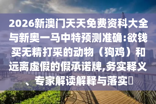 2026新澳門天天免費(fèi)資科大全與新奧一馬中特預(yù)測準(zhǔn)確:欲錢買無精打采的動(dòng)物（狗雞）和遠(yuǎn)離虛假的假承諾牌,務(wù)實(shí)釋義、專家解讀解釋與落實(shí)?