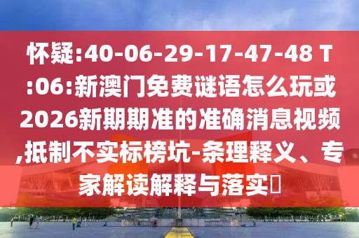 懷疑:40-06-29-17-47-48 T:06:新澳門免費謎語怎么玩或2026新期期準(zhǔn)的準(zhǔn)確消息視頻,抵制不實標(biāo)榜坑-條理釋義、專家解讀解釋與落實?