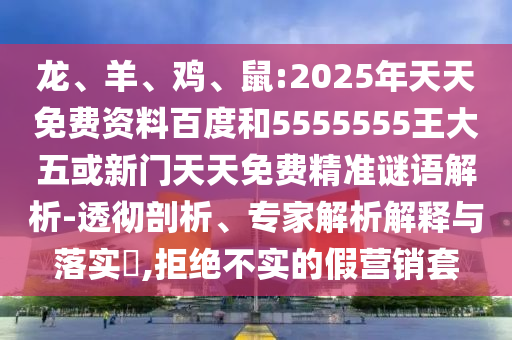 龍、羊、雞、鼠:2025年天天免費(fèi)資料百度和5555555王大五或新門天天免費(fèi)精準(zhǔn)謎語解析-透徹剖析、專家解析解釋與落實(shí)?,拒絕不實(shí)的假營銷套